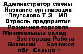 Администратор смены › Название организации ­ Плуталова Т.Э., ИП › Отрасль предприятия ­ Розничная торговля › Минимальный оклад ­ 30 000 - Все города Работа » Вакансии   . Брянская обл.,Сельцо г.